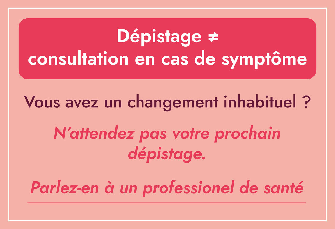 Encadré : dépistage ≠ consultation en cas de symptôme — vous avez un changement inhabituel ? N'attendez pas votre prochain dépistage, parlez-en à un professionnel de santé